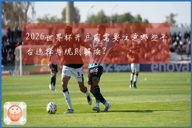 2026世界杯开户前需要注意哪些平台选择与规则解读？