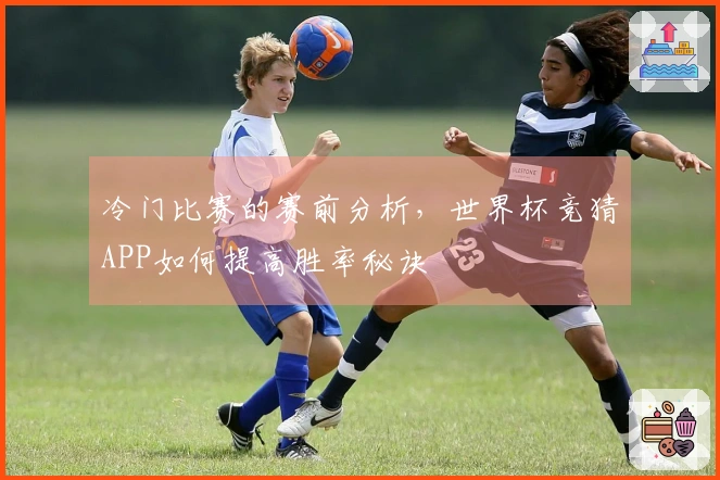 冷门比赛的赛前分析，世界杯竞猜APP如何提高胜率秘诀