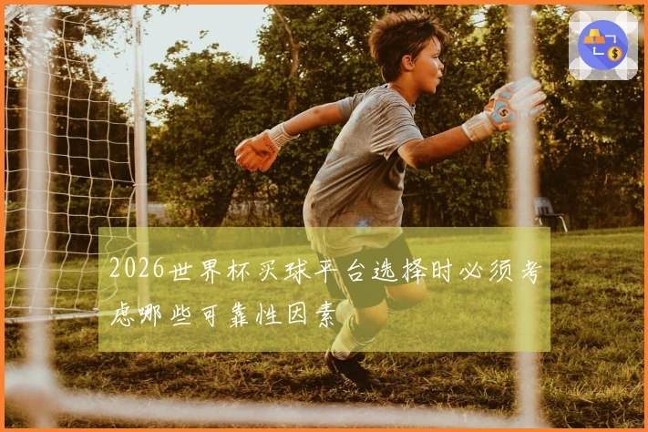 2026世界杯买球平台选择时必须考虑哪些可靠性因素
