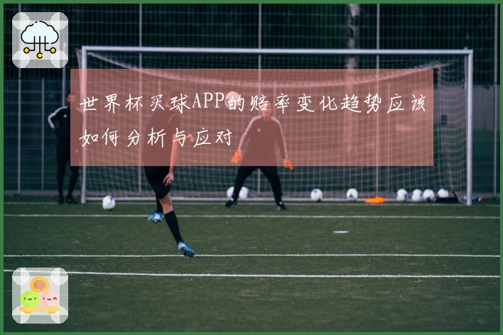 世界杯买球APP的赔率变化趋势应该如何分析与应对