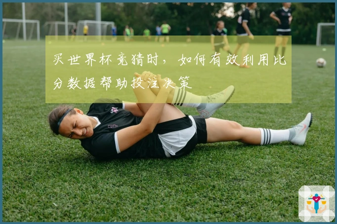 买世界杯竞猜时，如何有效利用比分数据帮助投注决策