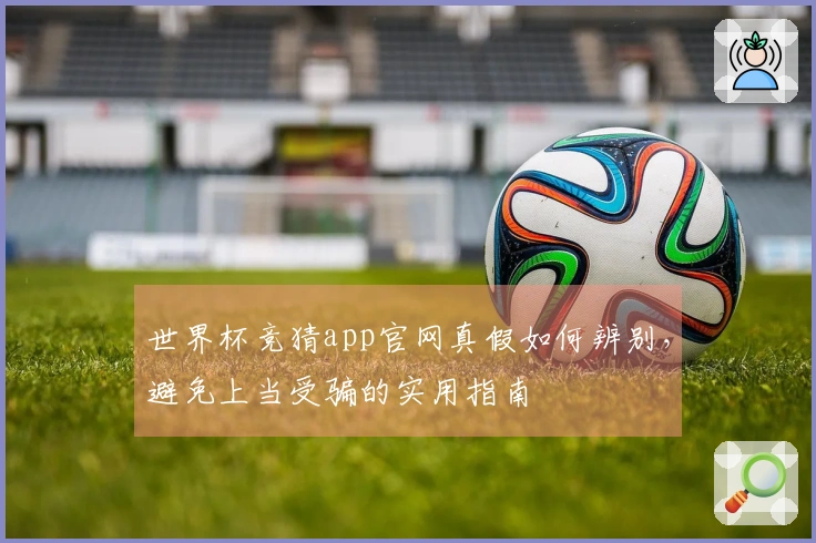 世界杯竞猜app官网真假如何辨别，避免上当受骗的实用指南