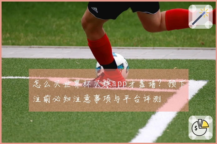 怎么买世界杯买球app才靠谱？预下注前必知注意事项与平台评测