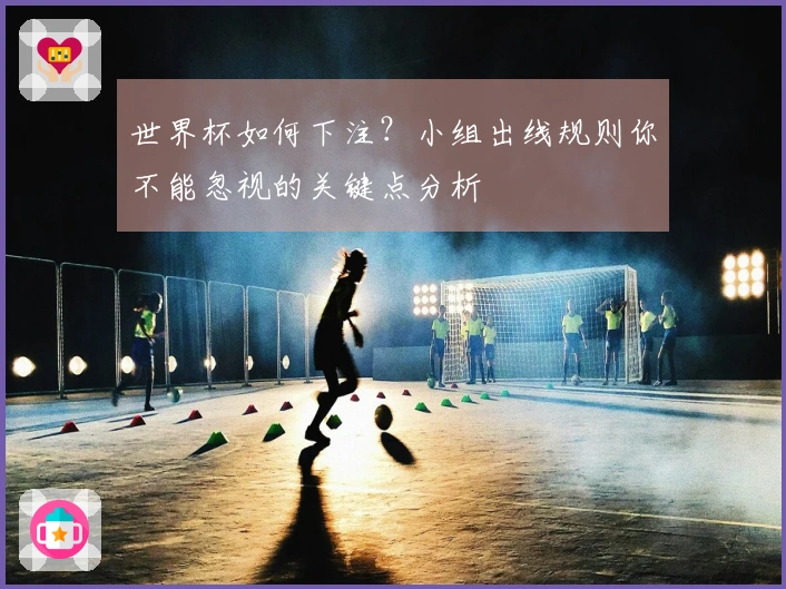 世界杯如何下注？小组出线规则你不能忽视的关键点分析