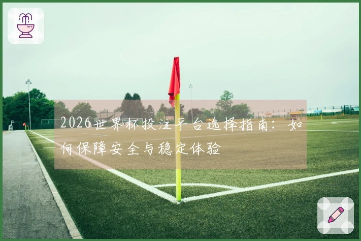 2026世界杯投注平台选择指南：如何保障安全与稳定体验