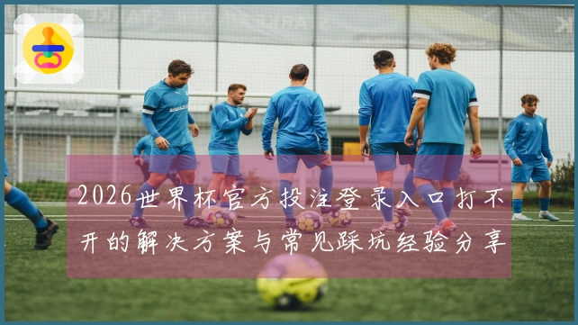 2026世界杯官方投注登录入口打不开的解决方案与常见踩坑经验分享