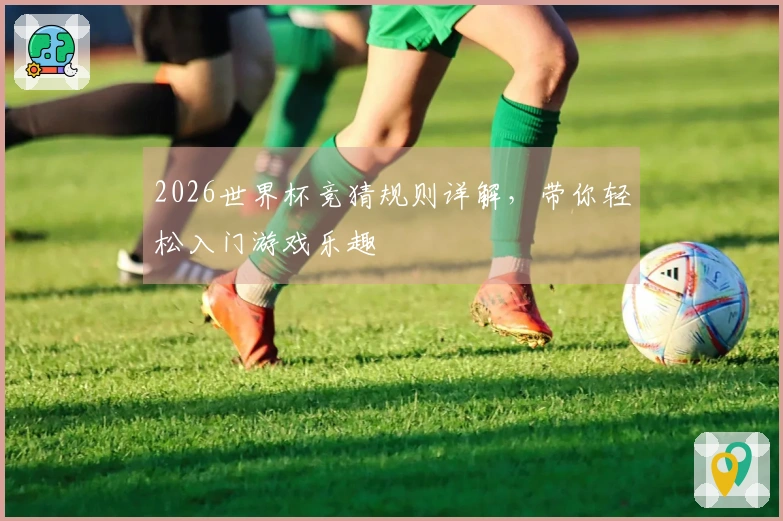2026世界杯竞猜规则详解，带你轻松入门游戏乐趣