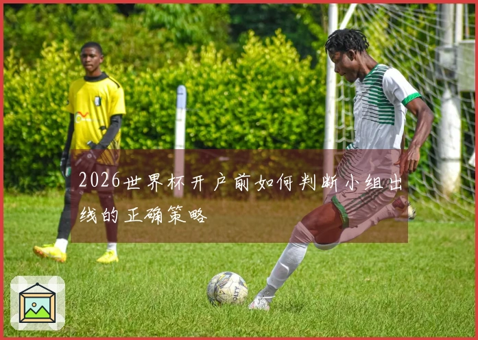 2026世界杯开户前如何判断小组出线的正确策略