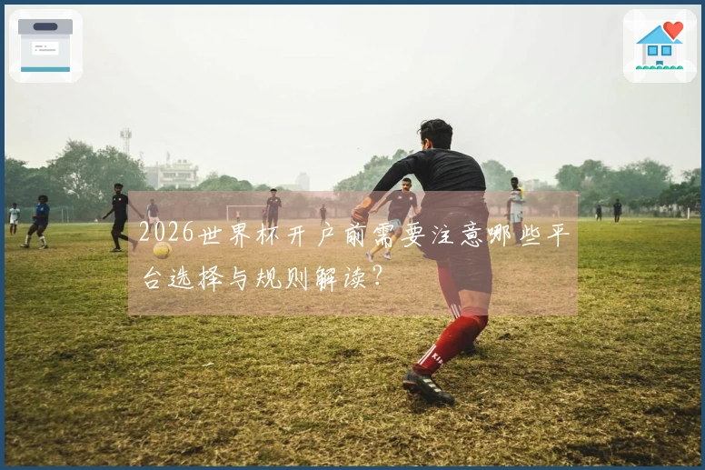 2026世界杯开户前需要注意哪些平台选择与规则解读？