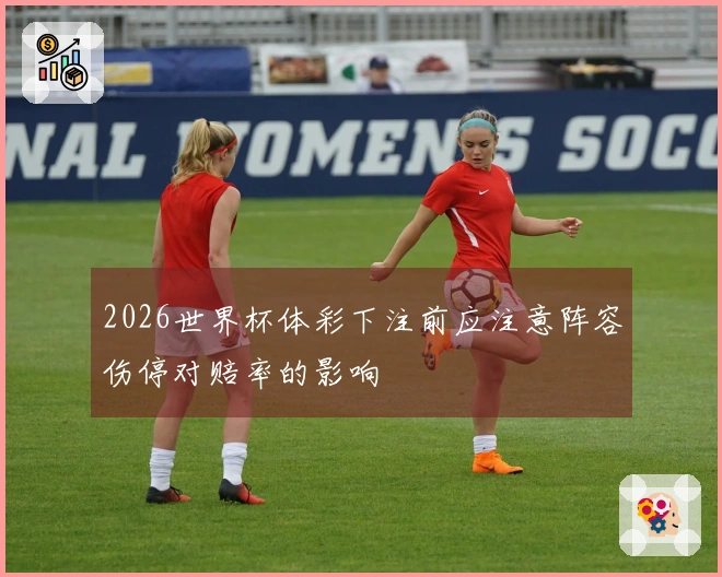 2026世界杯体彩下注前应注意阵容伤停对赔率的影响