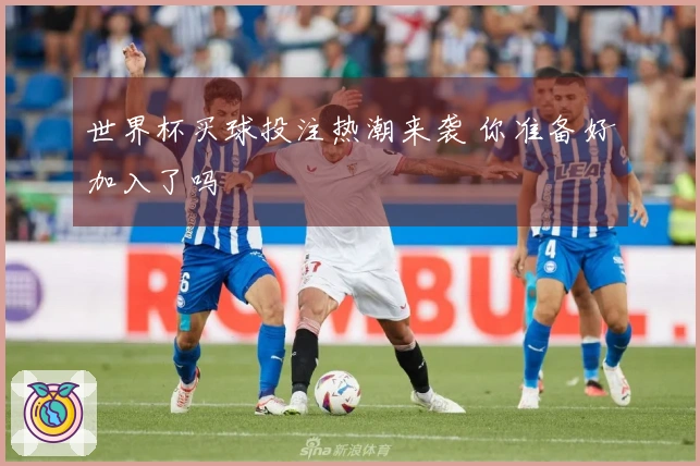 世界杯买球投注热潮来袭 你准备好加入了吗