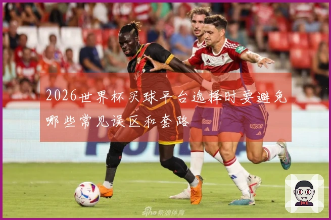 2026世界杯买球平台选择时要避免哪些常见误区和套路