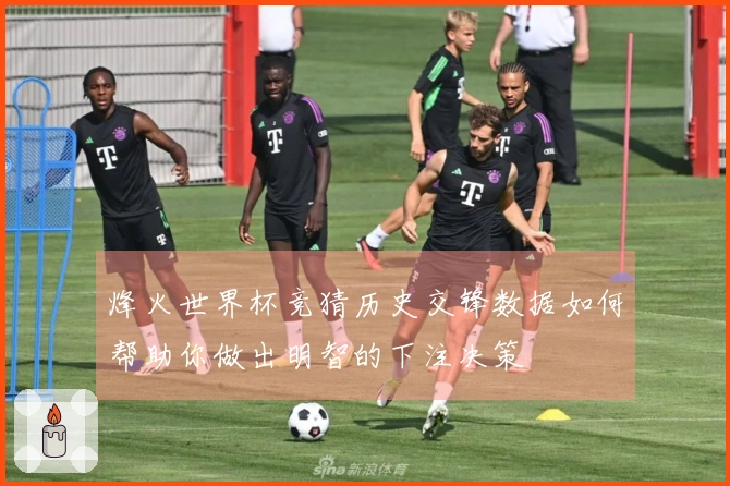 烽火世界杯竞猜历史交锋数据如何帮助你做出明智的下注决策
