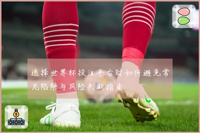 选择世界杯投注平台时如何避免常见陷阱与风险判断指南