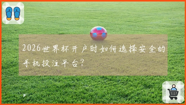 2026世界杯开户时如何选择安全的手机投注平台?