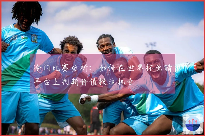 冷门比赛分析：如何在世界杯竞猜平台上判断价值投注机会