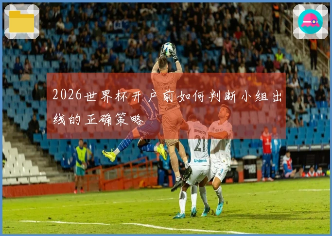 2026世界杯开户前如何判断小组出线的正确策略