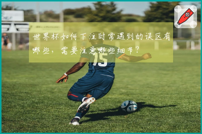 世界杯如何下注时常遇到的误区有哪些，需要注意哪些细节？