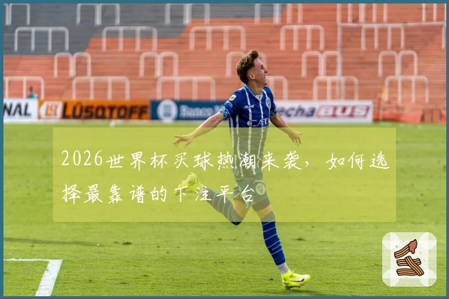 2026世界杯买球热潮来袭，如何选择最靠谱的下注平台