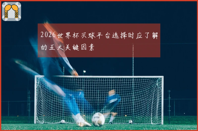 2026世界杯买球平台选择时应了解的五大关键因素