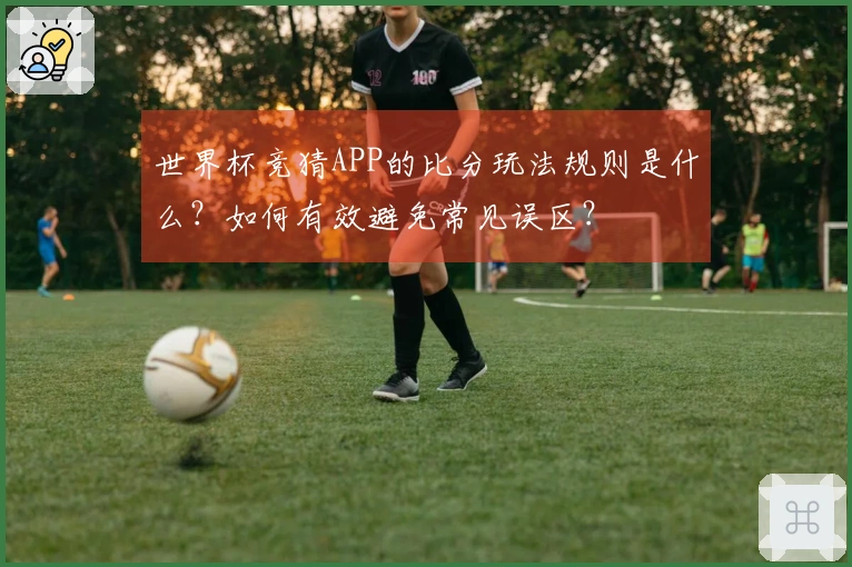 世界杯竞猜APP的比分玩法规则是什么？如何有效避免常见误区？