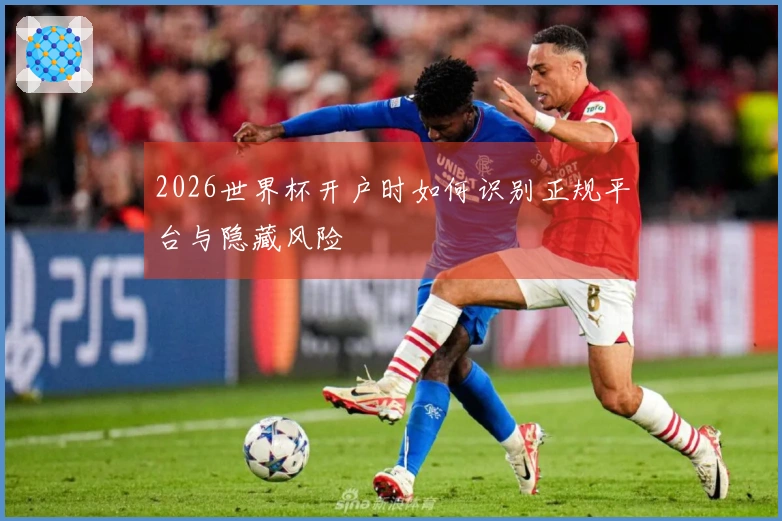 2026世界杯开户时如何识别正规平台与隐藏风险