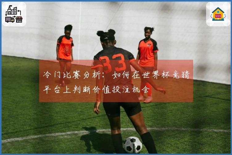 冷门比赛分析：如何在世界杯竞猜平台上判断价值投注机会