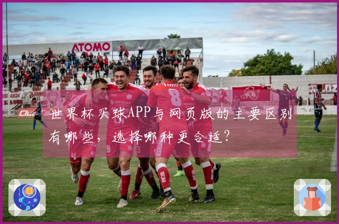 世界杯买球APP与网页版的主要区别有哪些，选择哪种更合适？