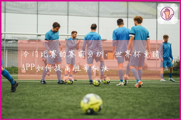 冷门比赛的赛前分析，世界杯竞猜APP如何提高胜率秘诀