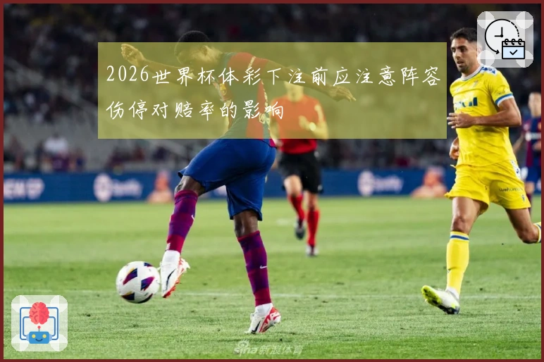2026世界杯体彩下注前应注意阵容伤停对赔率的影响