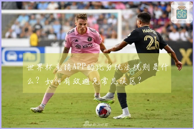 世界杯竞猜APP的比分玩法规则是什么？如何有效避免常见误区？