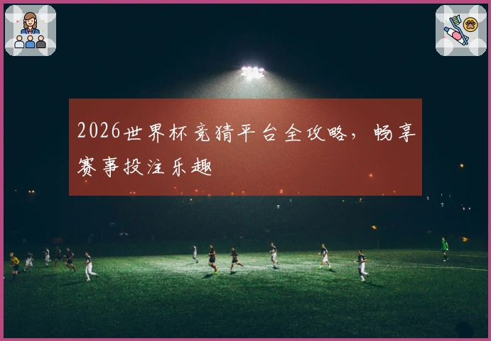 2026世界杯竞猜平台全攻略，畅享赛事投注乐趣