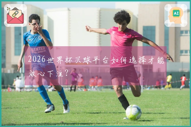 2026世界杯买球平台如何选择才能放心下注？