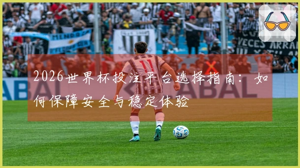 2026世界杯投注平台选择指南：如何保障安全与稳定体验