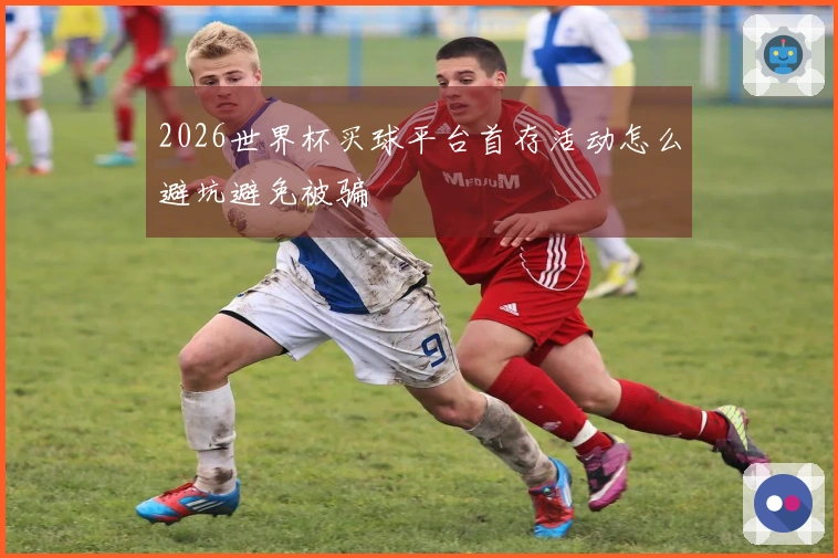 2026世界杯买球平台首存活动怎么避坑避免被骗
