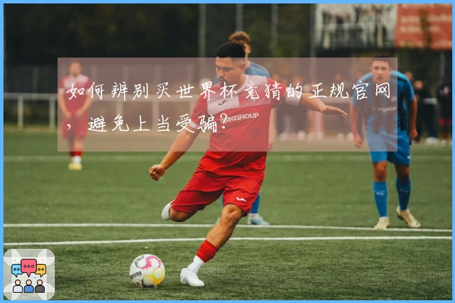 如何辨别买世界杯竞猜的正规官网，避免上当受骗？