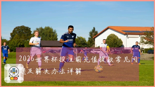 2026世界杯投注前充值提款常见问题及解决办法详解