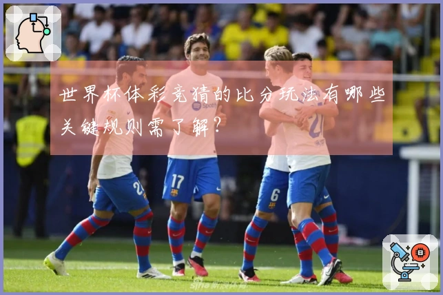 世界杯体彩竞猜的比分玩法有哪些关键规则需了解？
