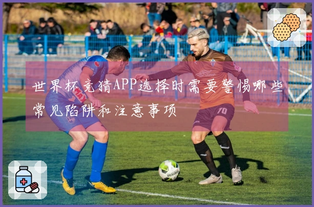世界杯竞猜APP选择时需要警惕哪些常见陷阱和注意事项