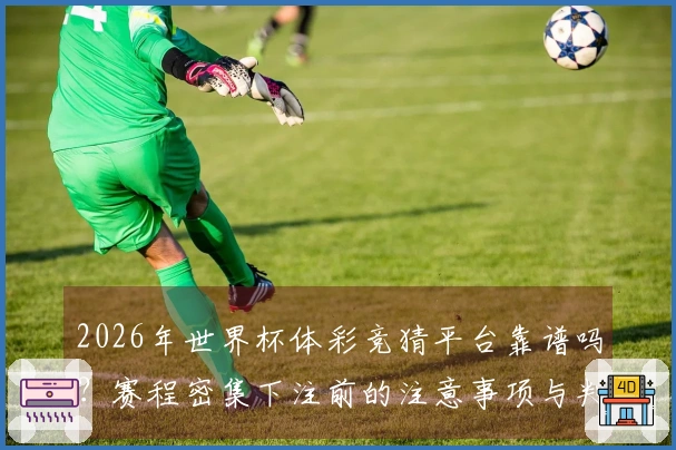 2026年世界杯体彩竞猜平台靠谱吗?赛程密集下注前的注意事项与判断方法