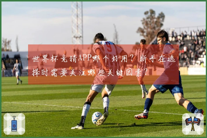 世界杯竞猜APP哪个好用？新手在选择时需要关注哪些关键因素？